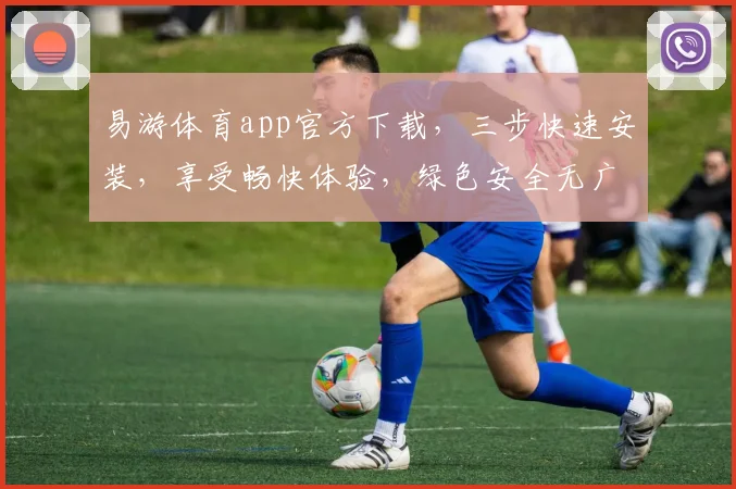 易游体育app官方下载，三步快速安装，享受畅快体验，绿色安全无广告，一键获取