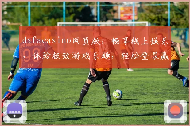 dafacasino网页版，畅享线上娱乐，体验极致游戏乐趣，轻松登录赢大奖
