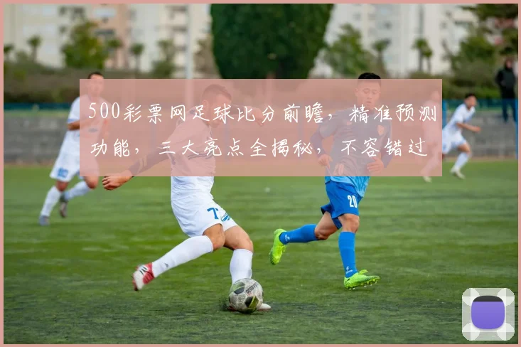 500彩票网足球比分前瞻，精准预测功能，三大亮点全揭秘，不容错过