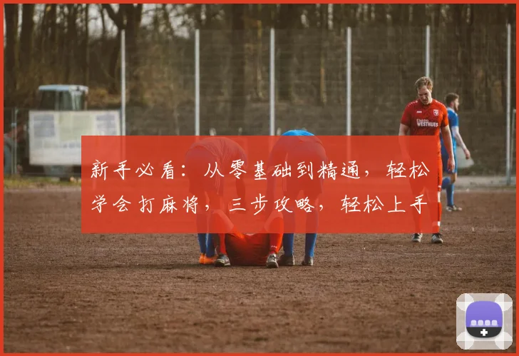 新手必看：从零基础到精通，轻松学会打麻将，三步攻略，轻松上手