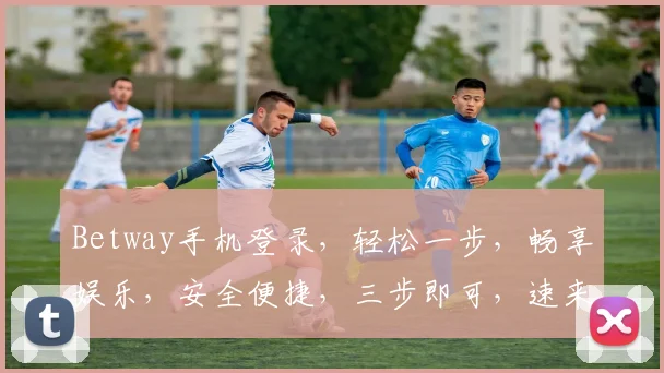 Betway手机登录，轻松一步，畅享娱乐，安全便捷，三步即可，速来体验