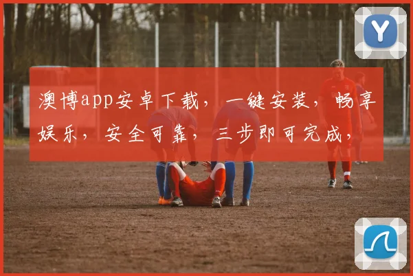 澳博app安卓下载，一键安装，畅享娱乐，安全可靠，三步即可完成，不容错过