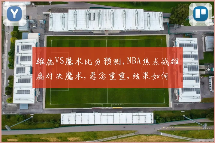 雄鹿VS魔术比分预测,NBA焦点战雄鹿对决魔术,悬念重重,结果如何