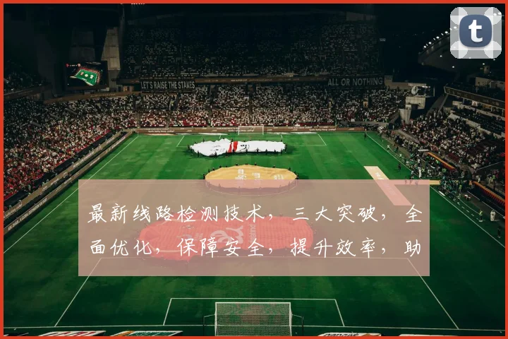 最新线路检测技术，三大突破，全面优化，保障安全，提升效率，助力行业升级