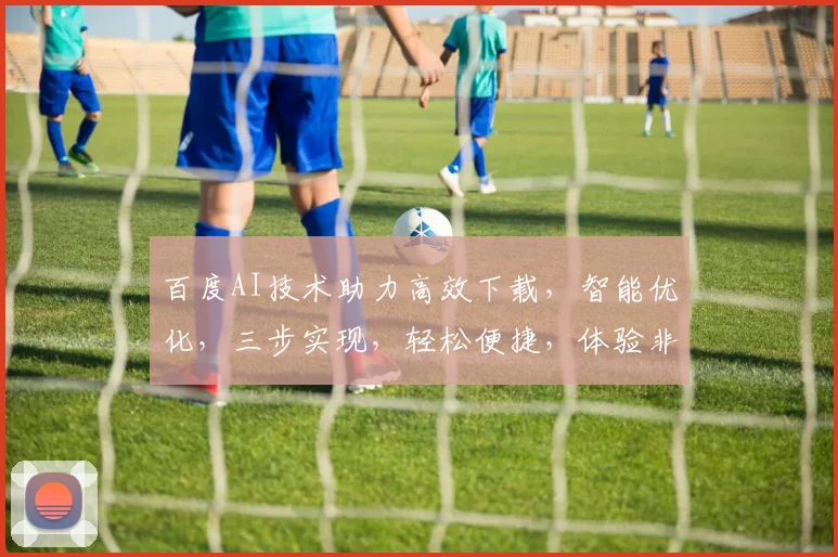 百度AI技术助力高效下载，智能优化，三步实现，轻松便捷，体验非凡，告别繁琐，效率翻倍。
