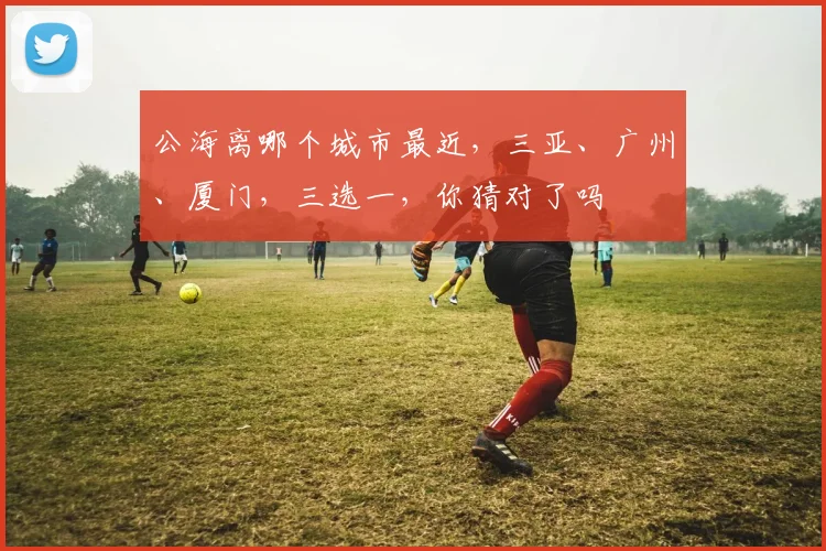 公海离哪个城市最近，三亚、广州、厦门，三选一，你猜对了吗