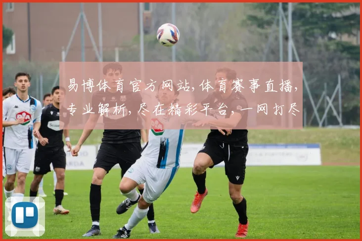 易博体育官方网站,体育赛事直播,专业解析,尽在精彩平台,一网打尽
