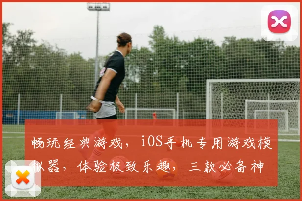 畅玩经典游戏，iOS手机专用游戏模拟器，体验极致乐趣，三款必备神器