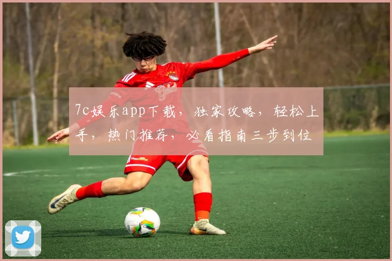 7c娱乐app下载，独家攻略，轻松上手，热门推荐，必看指南三步到位