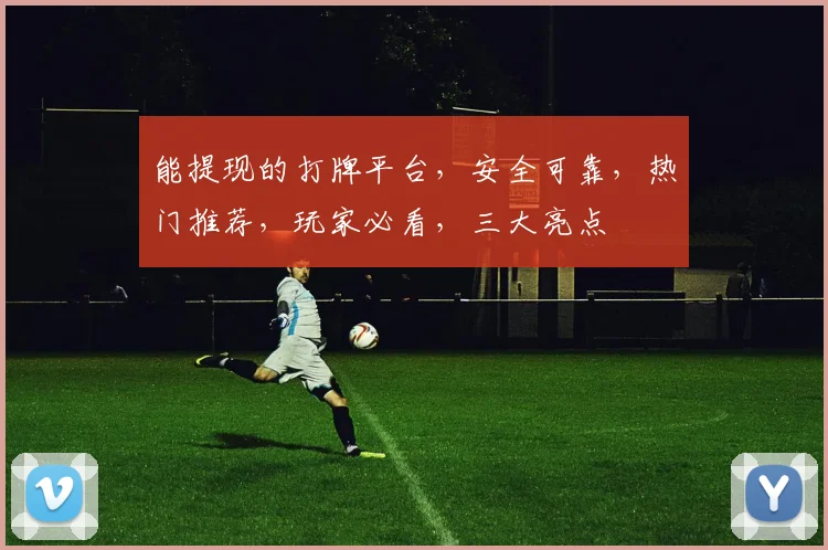 能提现的打牌平台，安全可靠，热门推荐，玩家必看，三大亮点