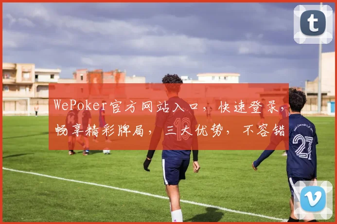 WePoker官方网站入口，快速登录，畅享精彩牌局，三大优势，不容错过