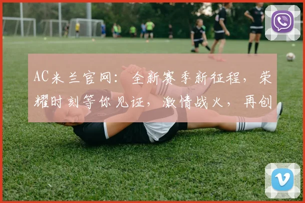 AC米兰官网：全新赛季新征程，荣耀时刻等你见证，激情战火，再创辉煌