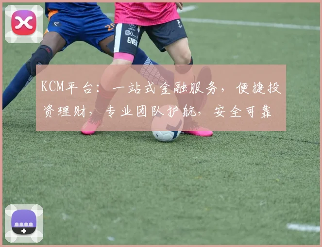 KCM平台：一站式金融服务，便捷投资理财，专业团队护航，安全可靠，值得信赖，助力您财富增值
