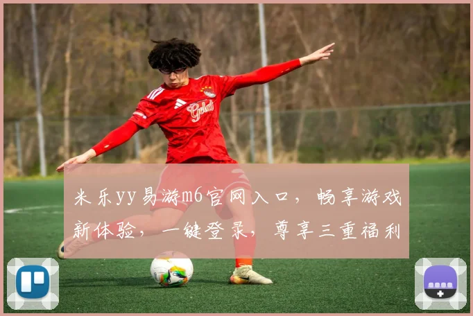 米乐yy易游m6官网入口，畅享游戏新体验，一键登录，尊享三重福利，畅游无忧，快来加入