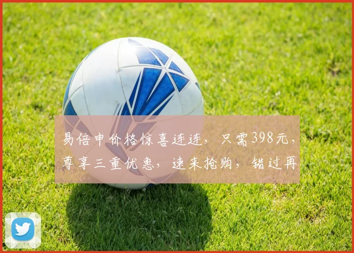 易倍申价格惊喜连连，只需398元，尊享三重优惠，速来抢购，错过再无