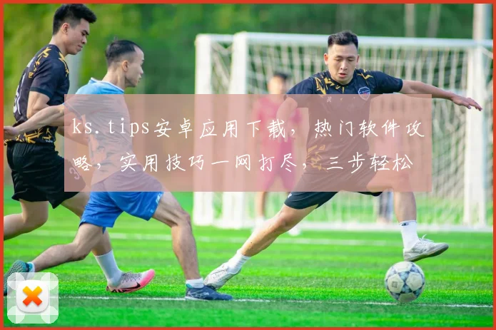 ks.tips安卓应用下载，热门软件攻略，实用技巧一网打尽，三步轻松上手