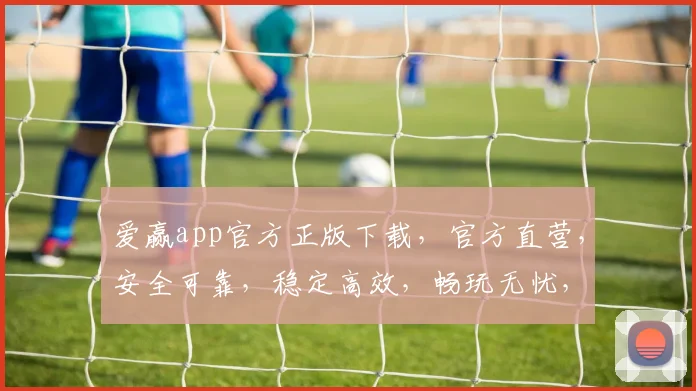 爱赢app官方正版下载，官方直营，安全可靠，稳定高效，畅玩无忧，轻松获取
